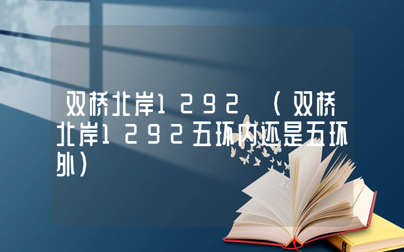 双桥北岸1292 (双桥北岸1292五环内还是五环外)